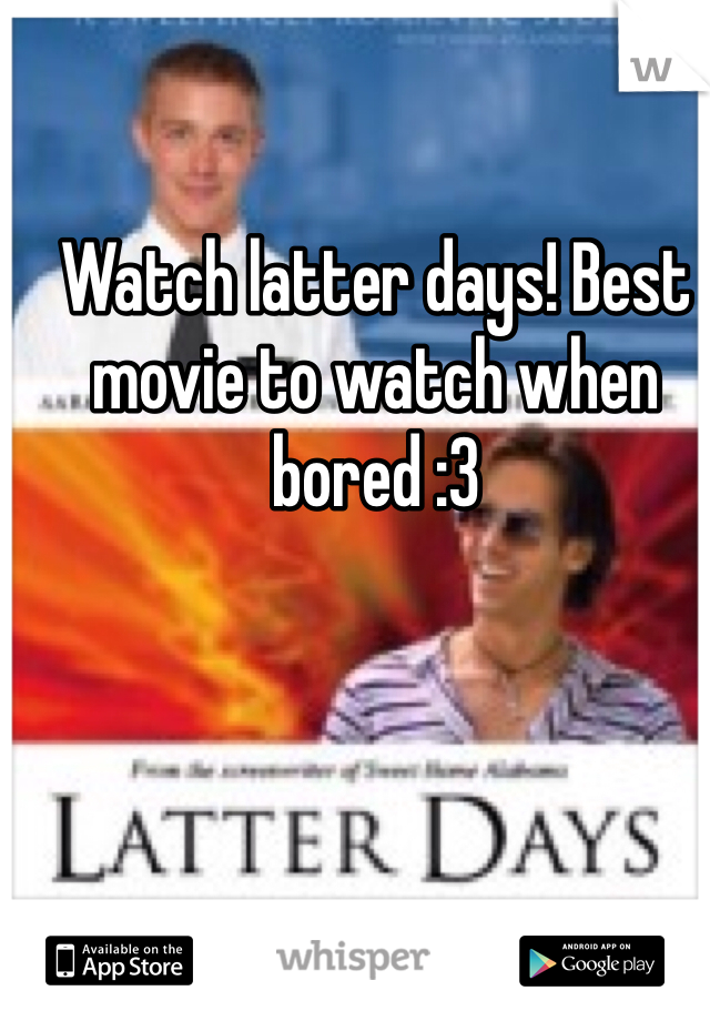 Watch latter days! Best movie to watch when bored :3