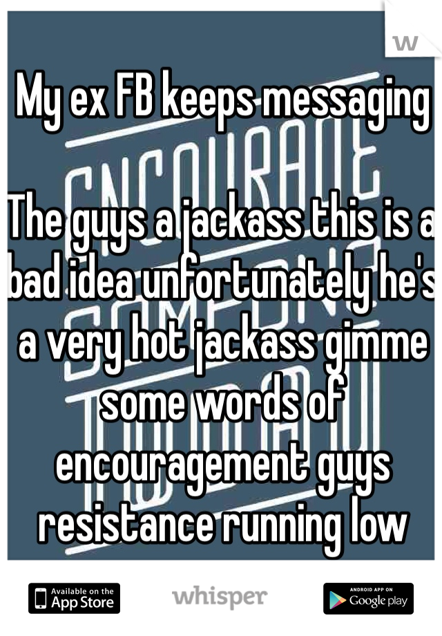 My ex FB keeps messaging 

The guys a jackass this is a bad idea unfortunately he's a very hot jackass gimme some words of encouragement guys resistance running low 