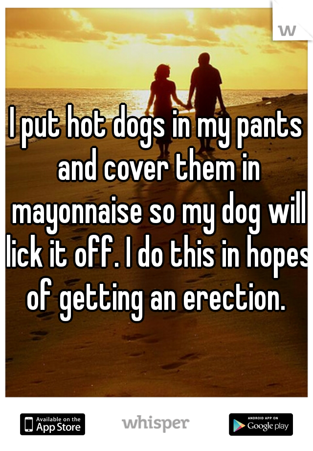 I put hot dogs in my pants and cover them in mayonnaise so my dog will lick it off. I do this in hopes of getting an erection. 