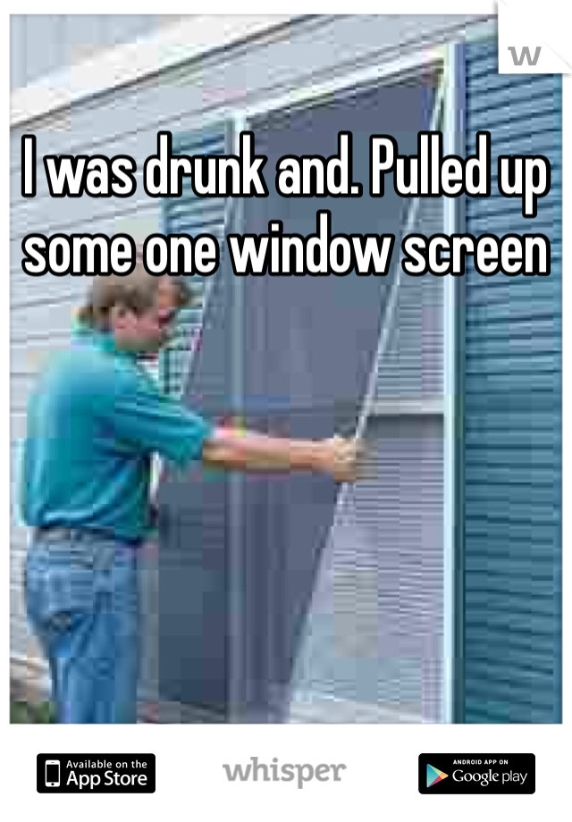 I was drunk and. Pulled up some one window screen