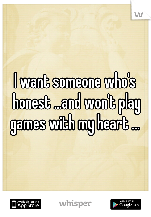 I want someone who's honest ...and won't play games with my heart ... 
