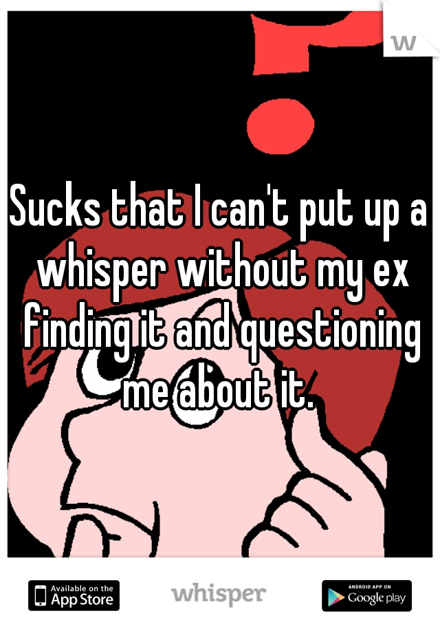 Sucks that I can't put up a whisper without my ex finding it and questioning me about it. 