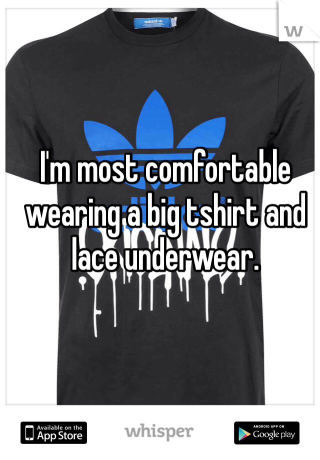 I'm most comfortable wearing a big tshirt and lace underwear. 