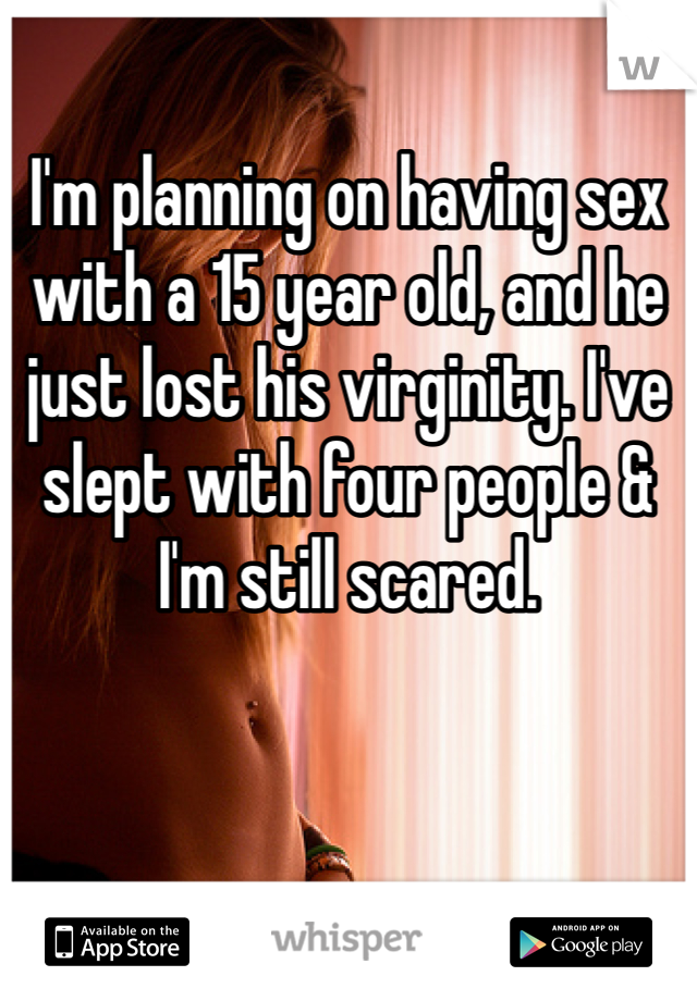 I'm planning on having sex with a 15 year old, and he just lost his virginity. I've slept with four people & I'm still scared. 
