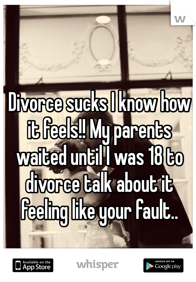 Divorce sucks I know how it feels!! My parents waited until I was 18 to divorce talk about it feeling like your fault.. 