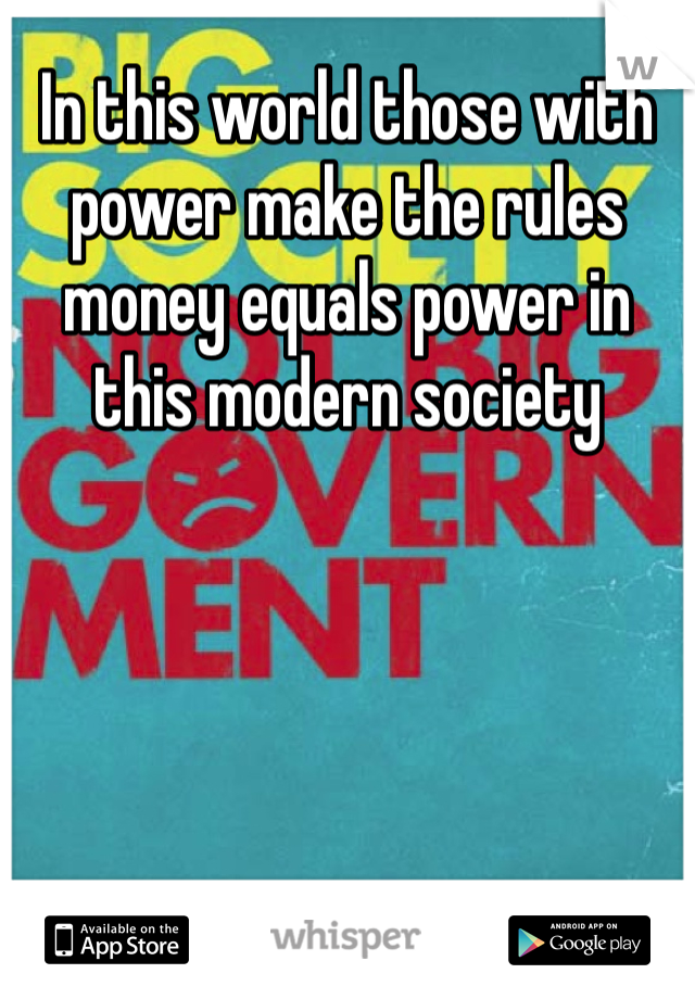 In this world those with power make the rules money equals power in this modern society