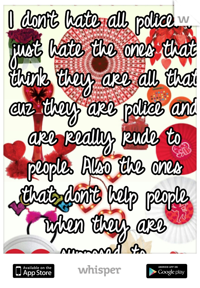 I don't hate all police. I just hate the ones that think they are all that cuz they are police and are really rude to people. Also the ones that don't help people when they are supposed to.