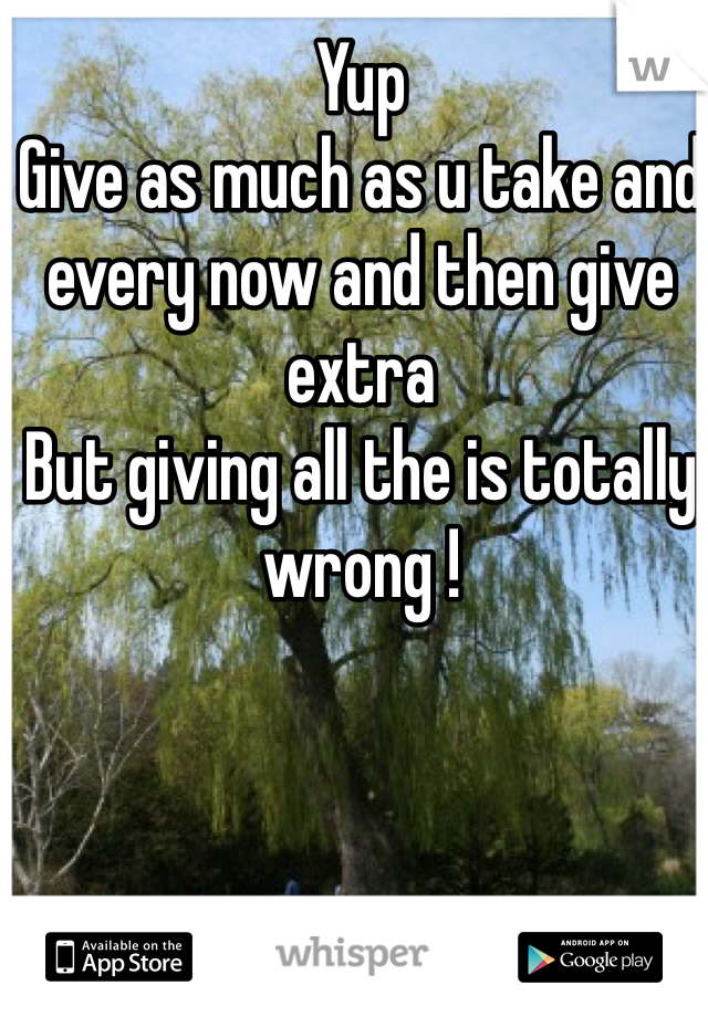 Yup
Give as much as u take and every now and then give extra
But giving all the is totally wrong !