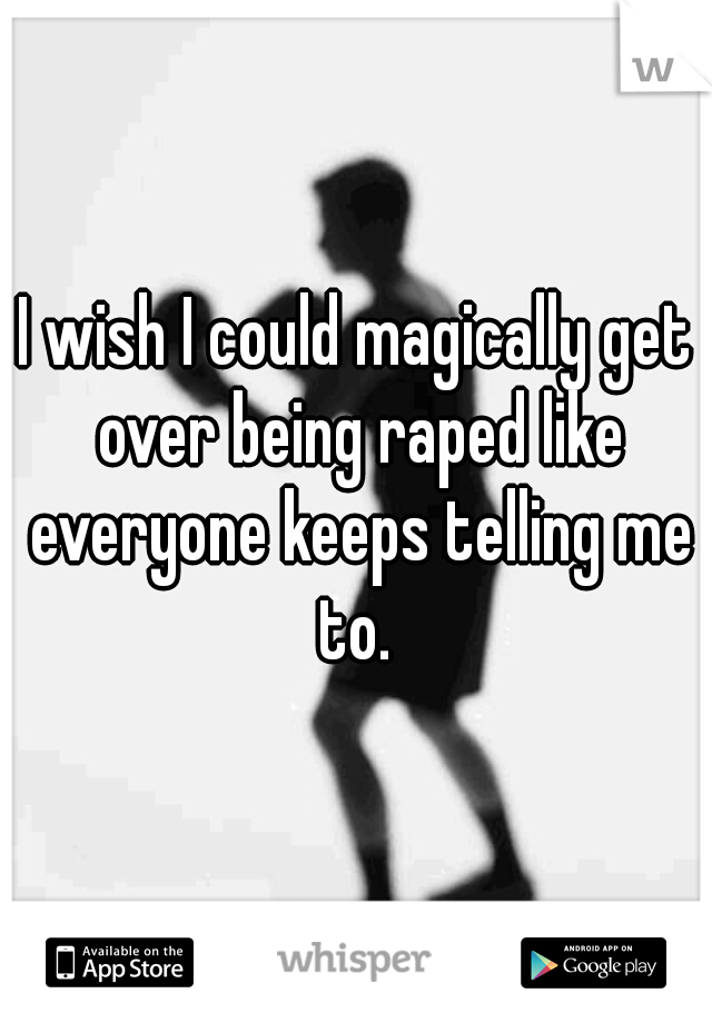 I wish I could magically get over being raped like everyone keeps telling me to. 