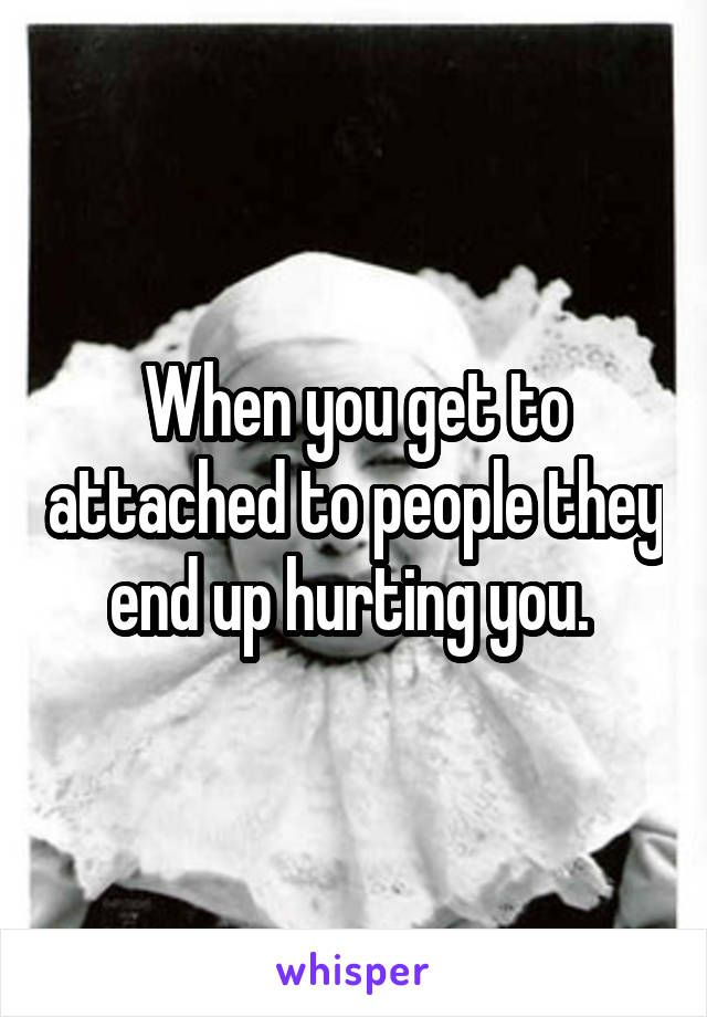 When you get to attached to people they end up hurting you. 