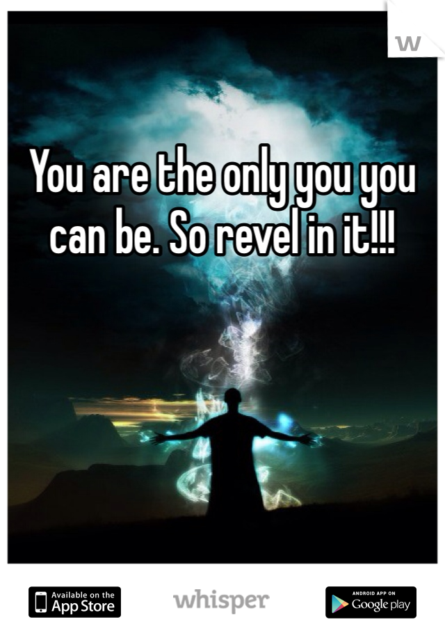 You are the only you you can be. So revel in it!!! 