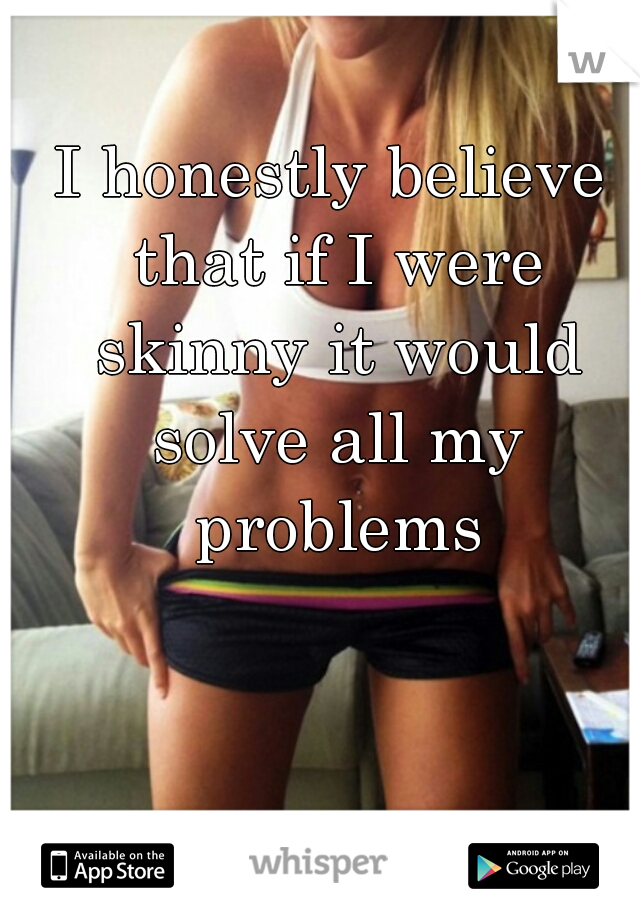 I honestly believe that if I were skinny it would solve all my problems