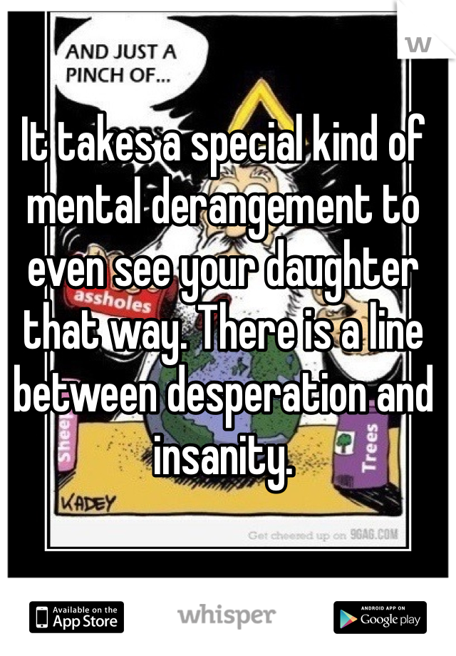 It takes a special kind of mental derangement to even see your daughter that way. There is a line between desperation and insanity. 