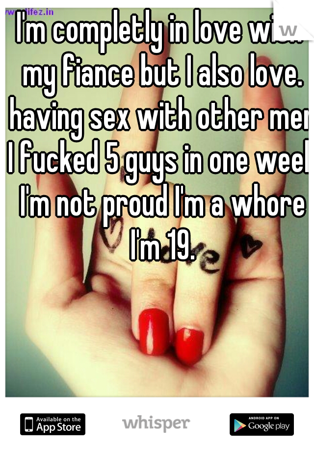 I'm completly in love with my fiance but I also love. having sex with other men I fucked 5 guys in one week I'm not proud I'm a whore I'm 19.