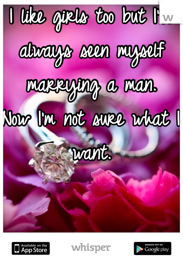 I like girls too but I've always seen myself marrying a man. 
Now I'm not sure what I want. 