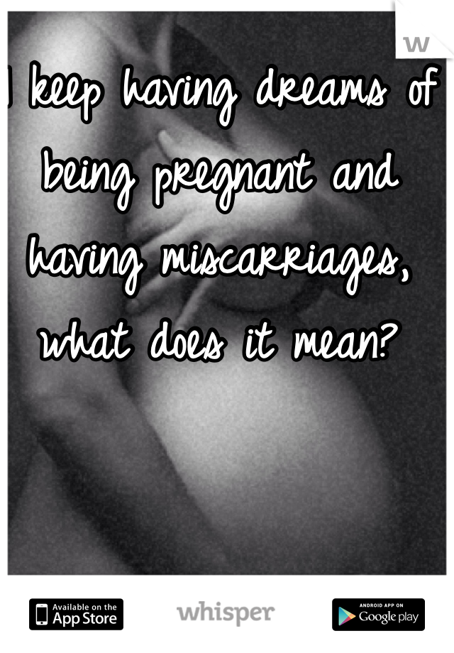 I keep having dreams of being pregnant and having miscarriages, what does it mean?