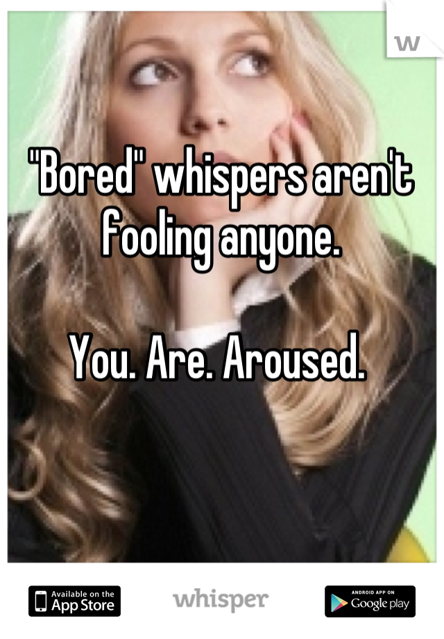 "Bored" whispers aren't fooling anyone. 

You. Are. Aroused. 