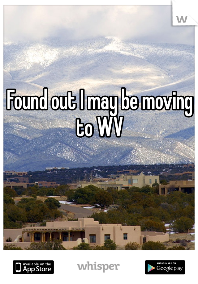 Found out I may be moving to WV