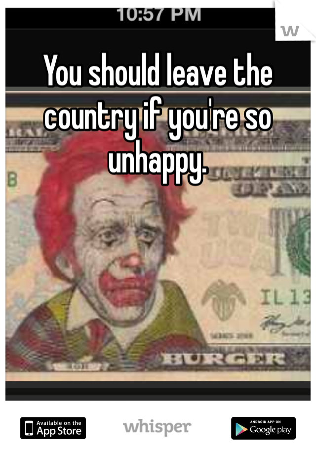 You should leave the country if you're so unhappy. 