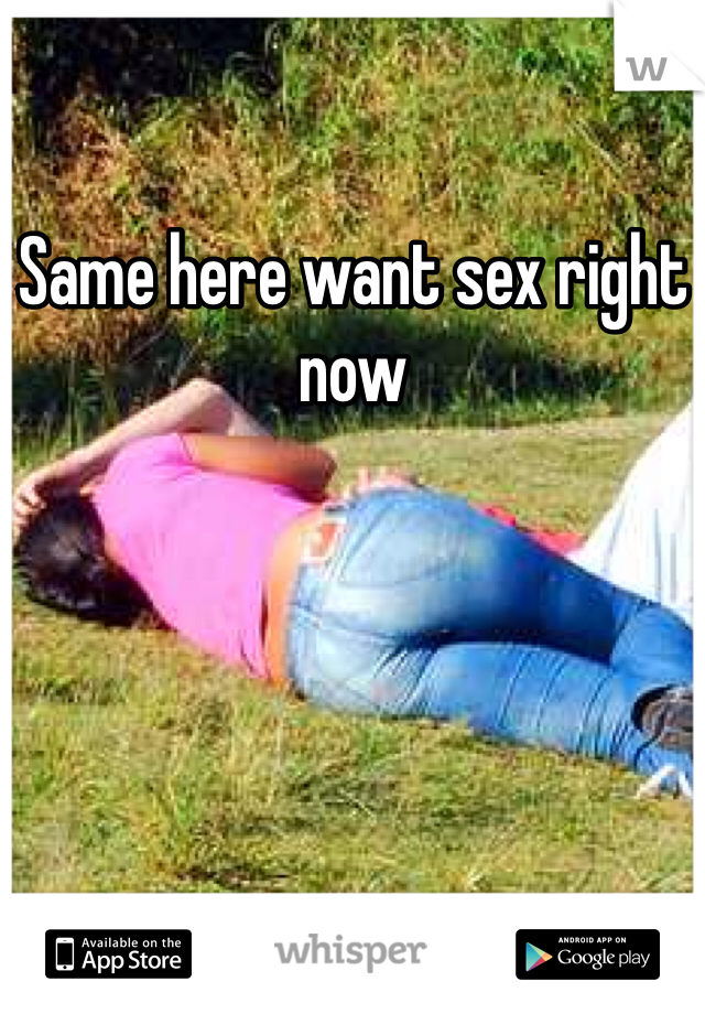 Same here want sex right now
