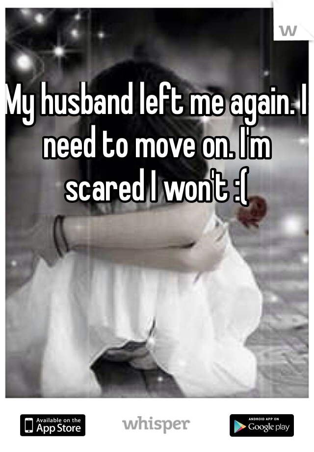 My husband left me again. I need to move on. I'm scared I won't :(
