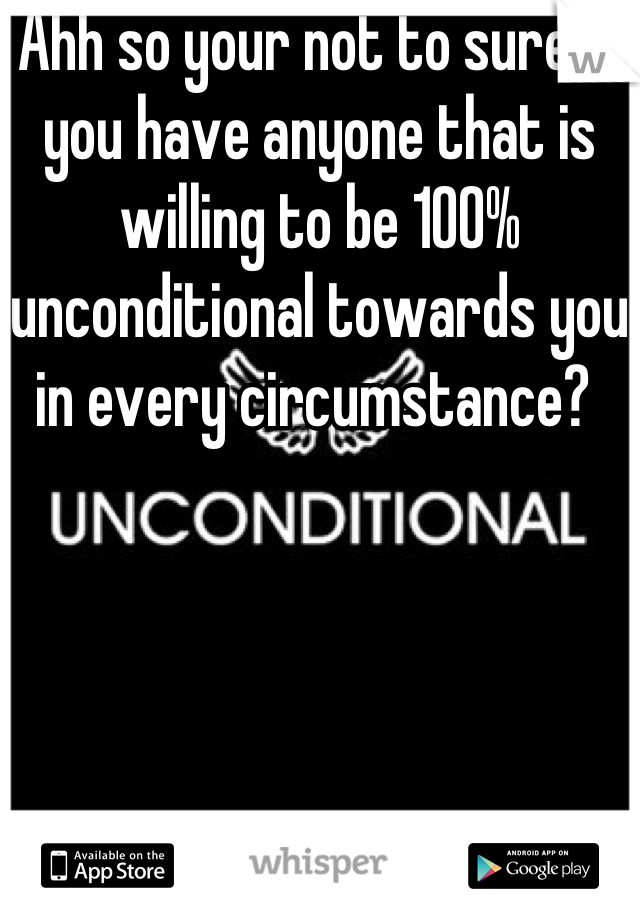 Ahh so your not to sure if you have anyone that is willing to be 100% unconditional towards you in every circumstance? 