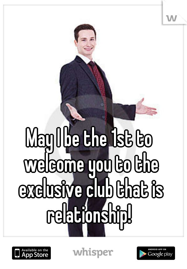 May I be the 1st to welcome you to the exclusive club that is relationship! 