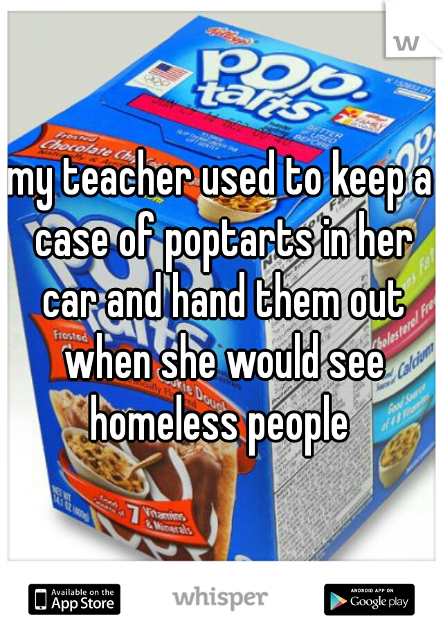 my teacher used to keep a case of poptarts in her car and hand them out when she would see homeless people 