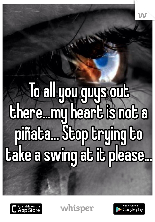To all you guys out there...my heart is not a piñata... Stop trying to take a swing at it please...