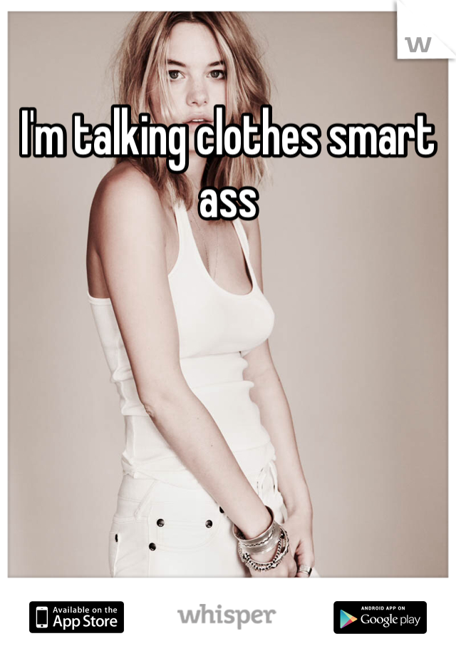I'm talking clothes smart ass