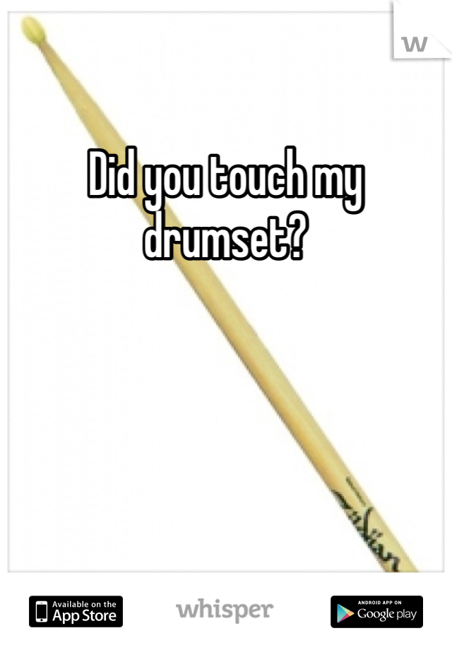 Did you touch my drumset?