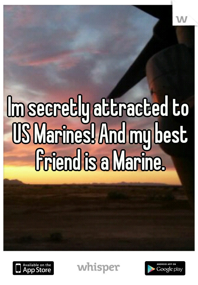 Im secretly attracted to US Marines! And my best friend is a Marine.