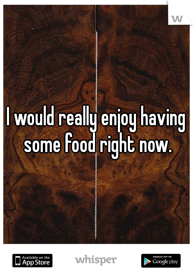 I would really enjoy having some food right now.