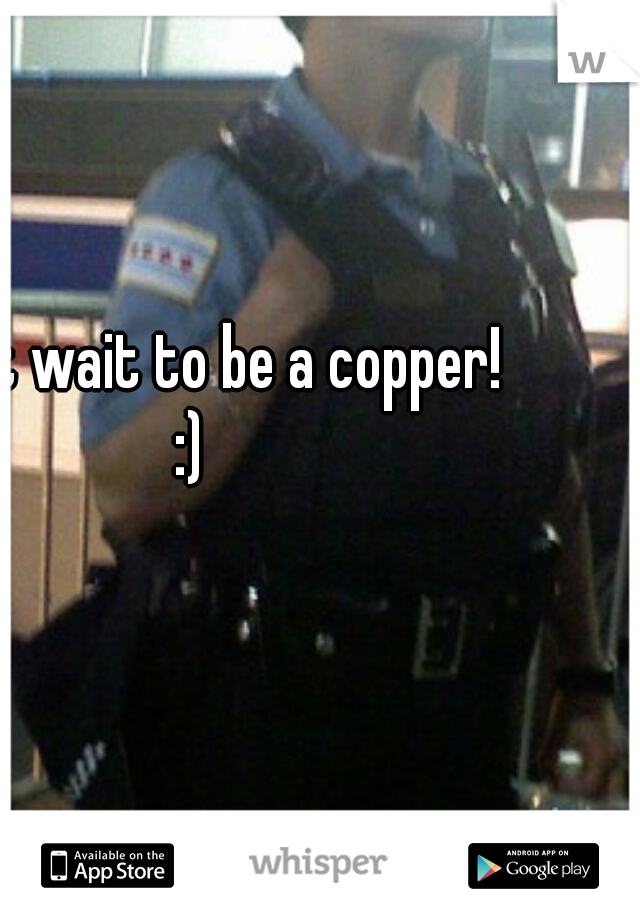 I can't wait to be a copper! :) 