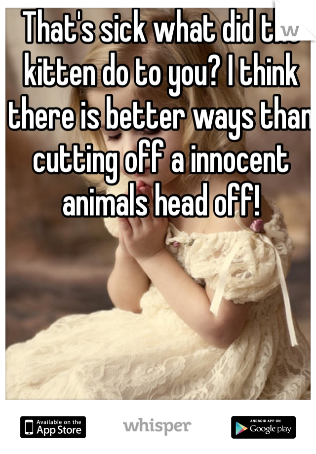 That's sick what did the kitten do to you? I think there is better ways than cutting off a innocent animals head off! 