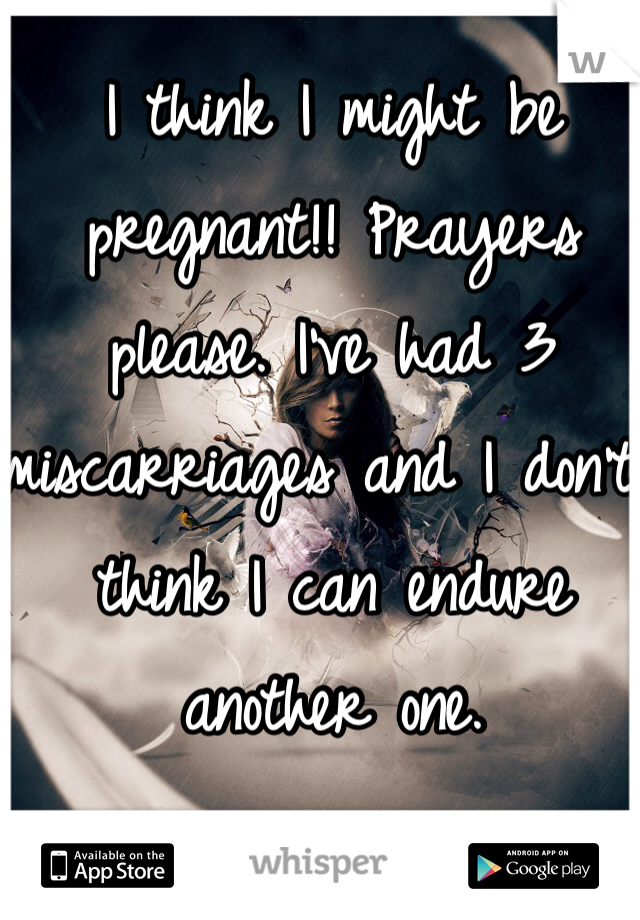 I think I might be pregnant!! Prayers please. I've had 3 miscarriages and I don't think I can endure another one.