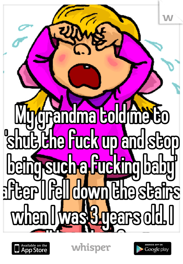 My grandma told me to 'shut the fuck up and stop being such a fucking baby' after I fell down the stairs when I was 3 years old. I still hate her for it. 