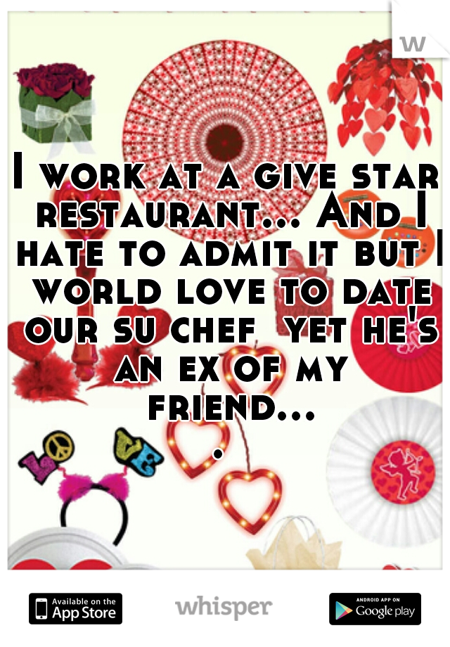 I work at a give star restaurant... And I hate to admit it but I world love to date our su chef  yet he's an ex of my friend.... 
