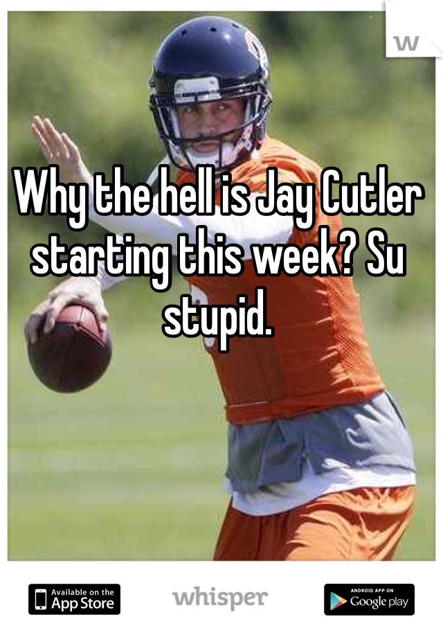 Why the hell is Jay Cutler starting this week? Su stupid. 