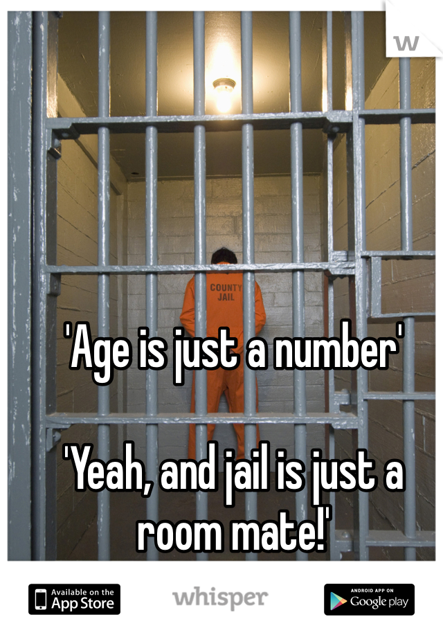 'Age is just a number'

'Yeah, and jail is just a room mate!'