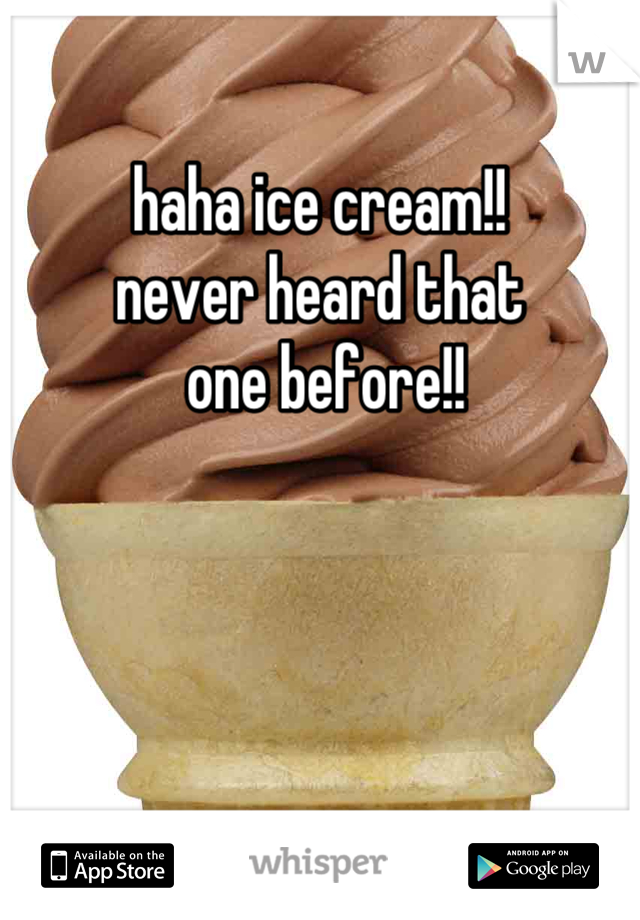 haha ice cream!!
never heard that
 one before!!