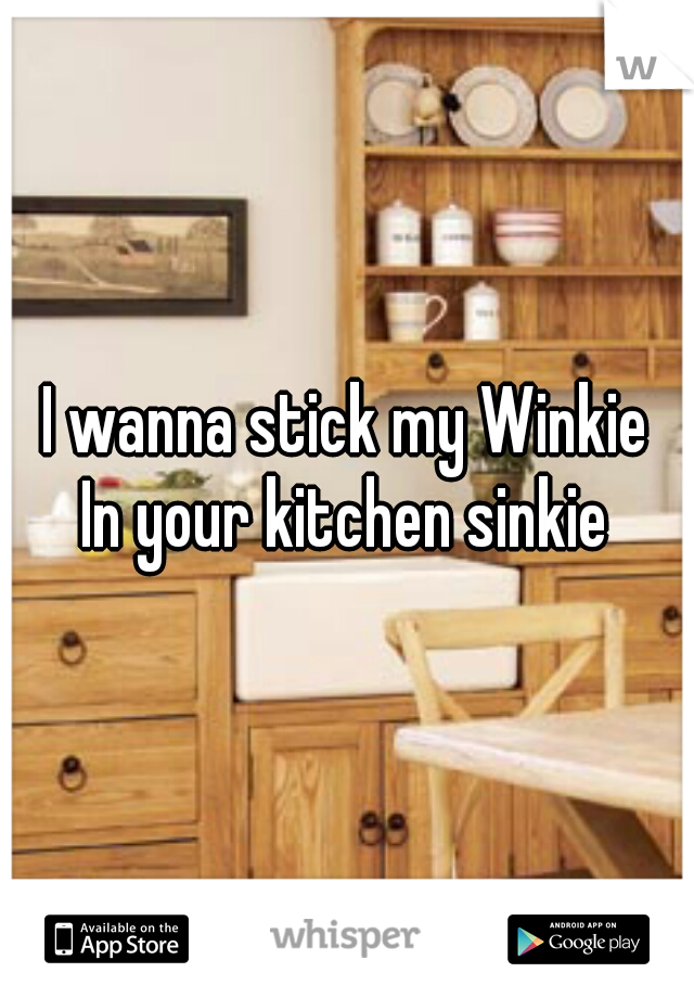 I wanna stick my Winkie
In your kitchen sinkie