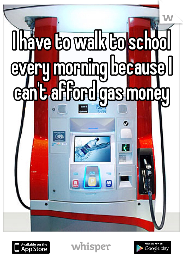 I have to walk to school every morning because I can't afford gas money