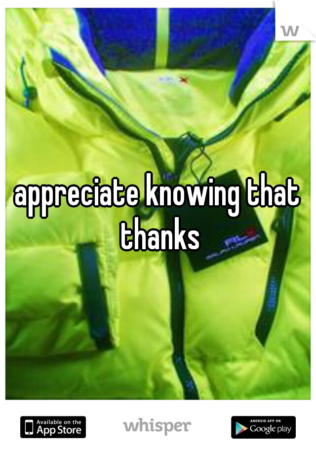 appreciate knowing that thanks