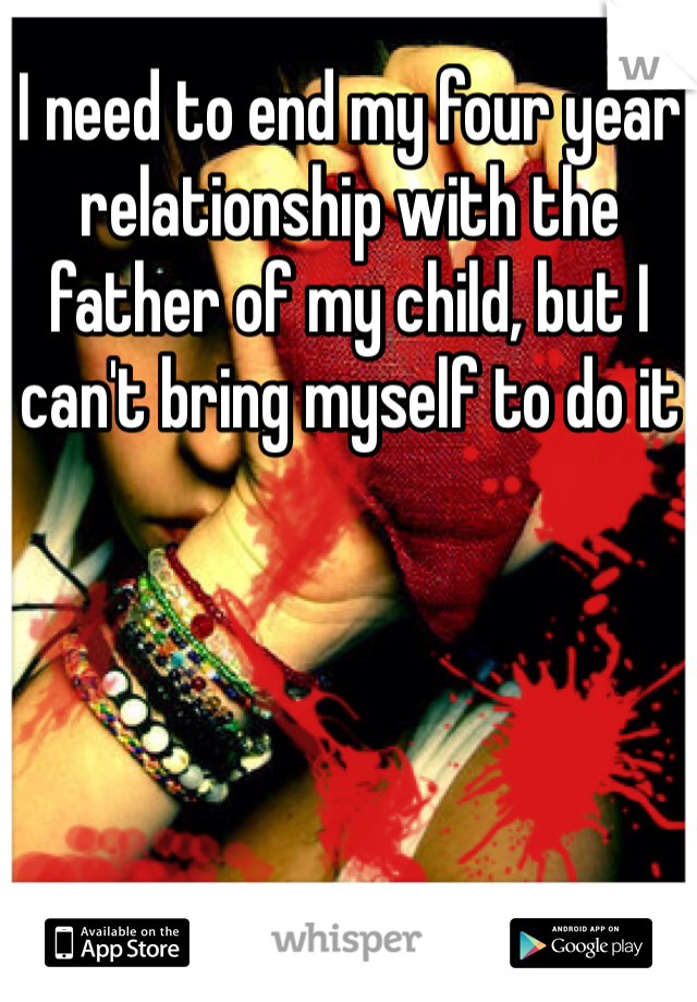 I need to end my four year relationship with the father of my child, but I can't bring myself to do it 