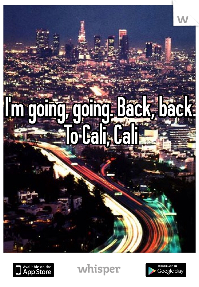I'm going, going. Back, back. To Cali, Cali 