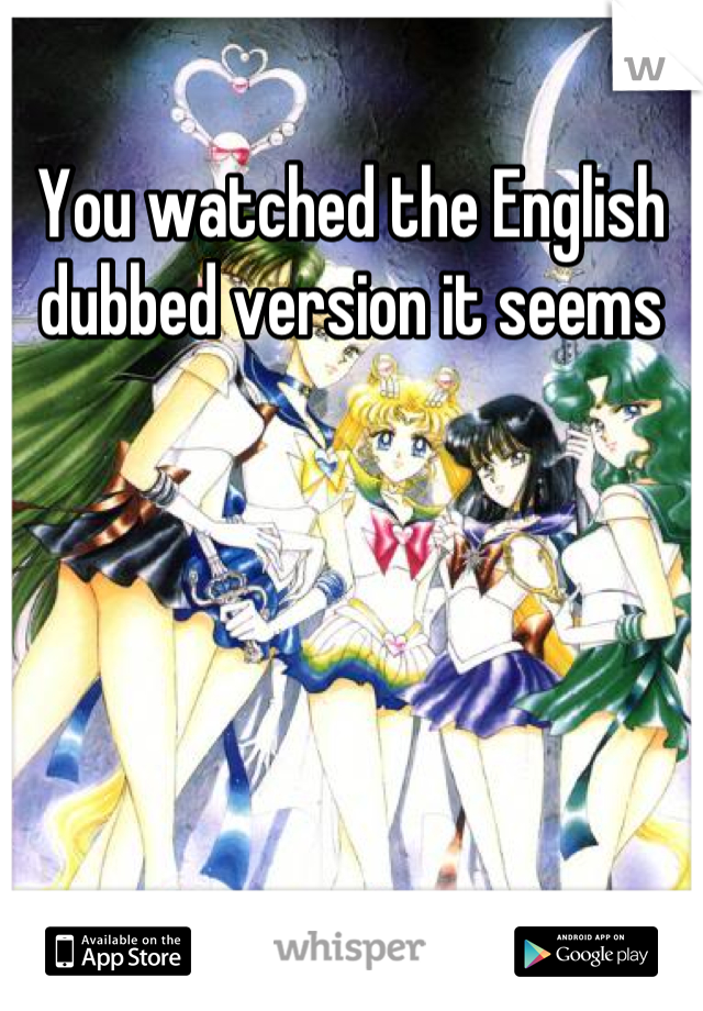 You watched the English dubbed version it seems