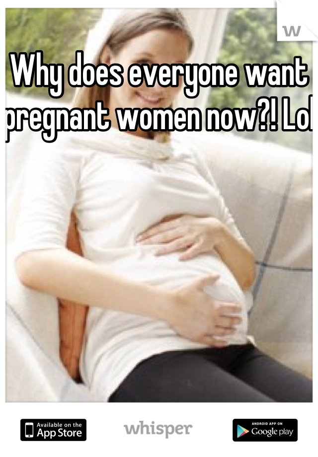 Why does everyone want pregnant women now?! Lol