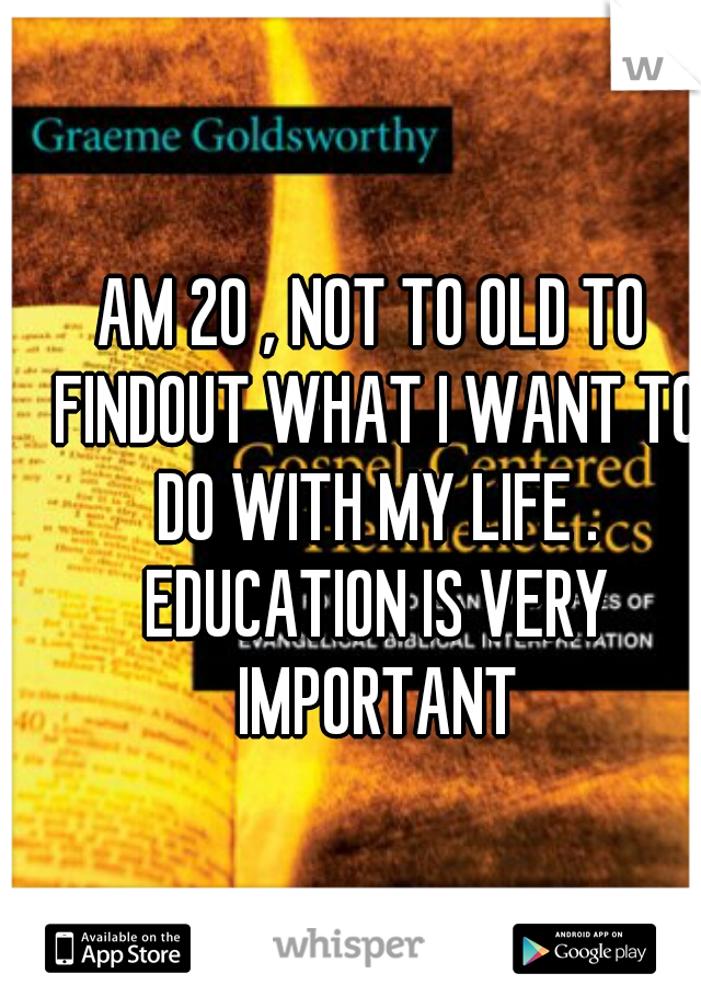 AM 20 , NOT TO OLD TO FINDOUT WHAT I WANT TO DO WITH MY LIFE . EDUCATION IS VERY IMPORTANT