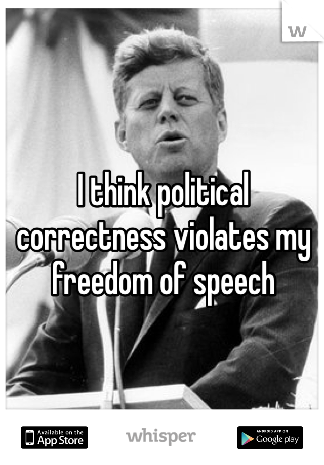 I think political correctness violates my freedom of speech 